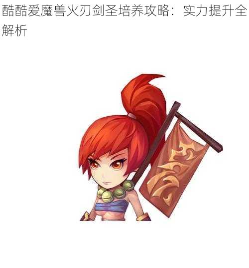 酷酷爱魔兽火刃剑圣培养攻略:实力提升全解析