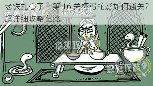 老铁扎心了:第 16 关杯弓蛇影如何通关?超详细攻略在此