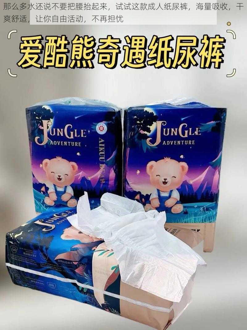 那么多水还说不要把腰抬起来,试试这款成人纸尿裤,海量吸收,干爽舒适,让你自由活动,不再担忧