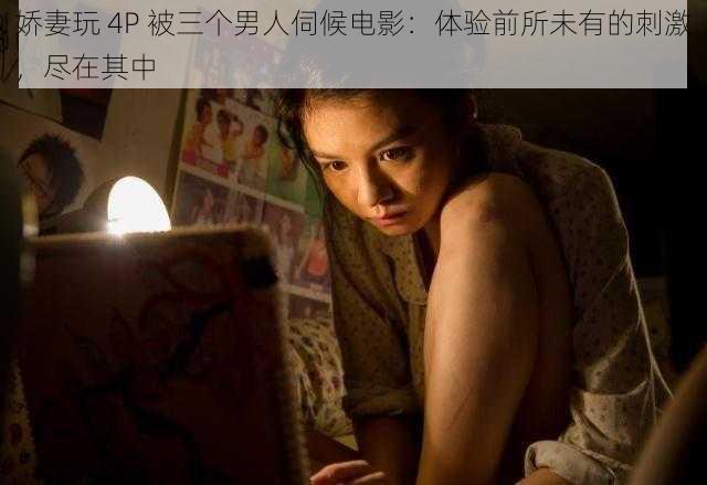 娇妻玩 4P 被三个男人伺候电影:体验前所未有的刺激,尽在其中