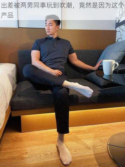 出差被两男同事玩到吹潮,竟然是因为这个产品