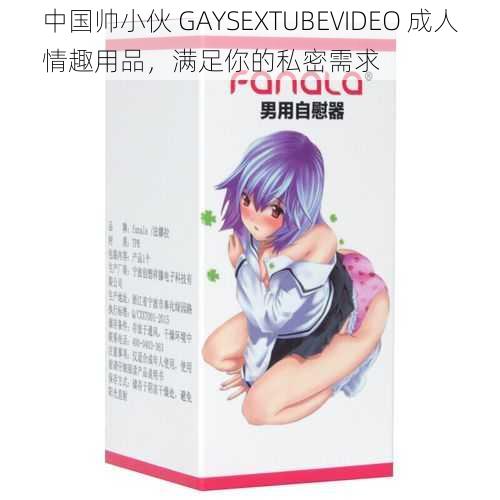 中国帅小伙 GAYSEXTUBEVIDEO 成人情趣用品,满足你的私密需求