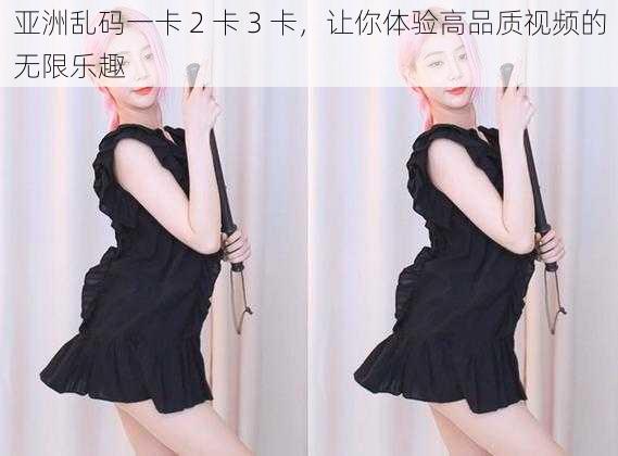 亚洲乱码一卡 2 卡 3 卡,让你体验高品质视频的无限乐趣