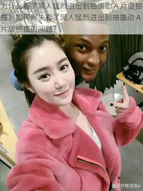 为什么看了黑人猛烈进出到抽搐动 A 片会抽搐?如何解决看了黑人猛烈进出到抽搐动 A 片后抽搐的问题?