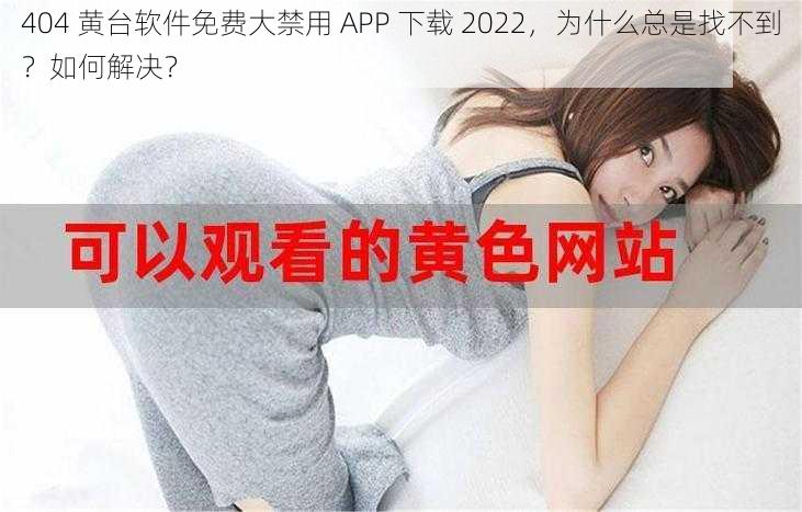 404 黄台软件免费大禁用 APP 下载 2022,为什么总是找不到?如何解决?