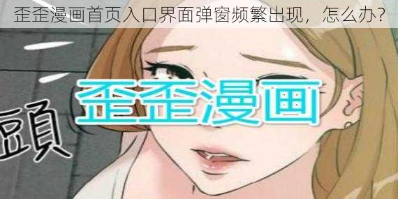 歪歪漫画首页入口界面弹窗频繁出现,怎么办?