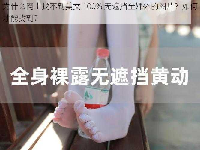 为什么网上找不到美女 100% 无遮挡全婐体的图片?如何才能找到?